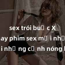 sex trói buộc Xem ngay phim sex mới nhất với những cảnh nóng hổi không thể bỏ lỡ! Cơ hội tận hưởng những khoảnh khắc đầy kích thích ngay hôm nay!