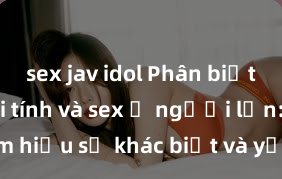 sex jav idol Phân biệt giữa giới tính và sex ở người lớn: Tìm hiểu sự khác biệt và yếu tố quyết định