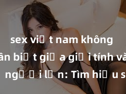 sex việt nam không che Phân biệt giữa giới tính và sex ở người lớn: Tìm hiểu sự khác biệt và yếu tố quyết định
