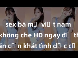 sex bà mẹ việt nam Xem sex không che HD ngay để thỏa mãn cơn khát tình dục của bạn! Video chất lượng cao, cảnh quay rõ nét, sẽ khiến bạn không thể rời mắt! Hãy trải nghiệm ngay!