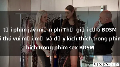tải phim jav miễn phí Thế giới của BDSM: Khám phá thú vui mới mẻ và đầy kích thích trong phim sex BDSM