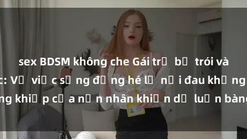 sex BDSM không che Gái trẻ bị trói và bạo hành tình dục: Vụ việc sống động hé lộ nỗi đau khủng khiếp của nạn nhân khiến dư luận bàng hoàng và phẫn nộ