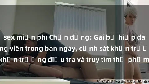 sex miễn phí Chấn động: Gái bị hiếp dâm bạo lực tại công viên trong ban ngày, cảnh sát khẩn trương điều tra và truy tìm thủ phạm động trời