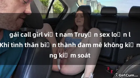 gái call girl việt nam Truyện sex loạn luân: Khi tình thân biến thành đam mê không kiểm soát