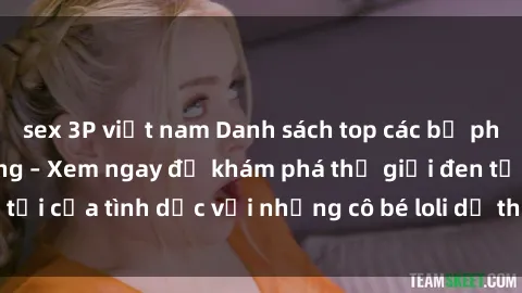 sex 3P việt nam Danh sách top các bộ phim sex loli nổi tiếng – Xem ngay để khám phá thế giới đen tối của tình dục với những cô bé loli dễ thương và ngây thơ.