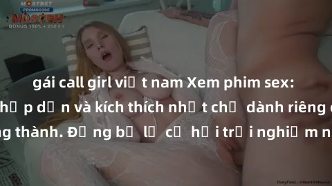 gái call girl việt nam Xem phim sex: Những cảnh quay hấp dẫn và kích thích nhất chỉ dành riêng cho người trưởng thành. Đừng bỏ lỡ cơ hội trải nghiệm những khung cảnh nóng bỏng này ngay hôm nay!