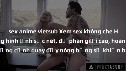 sex anime vietsub Xem sex không che HD với chất lượng hình ảnh sắc nét, độ phân giải cao, hoàn toàn miễn phí. Những cảnh quay đầy nóng bỏng sẽ khiến bạn thỏa mãn và không thể rời mắt khỏi màn hình.