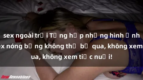 sex ngoài trời Tổng hợp những hình ảnh gái xinh sex nóng bỏng không thể bỏ qua, không xem tiếc nuối!