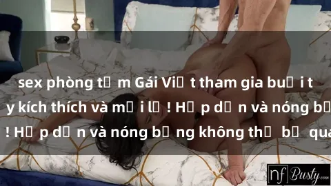 sex phòng tắm Gái Việt tham gia buổi tụ tập gangbang đầy kích thích và mới lạ! Hấp dẫn và nóng bỏng không thể bỏ qua!