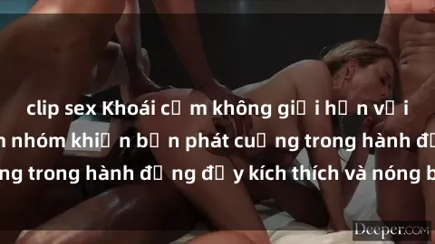 clip sex Khoái cảm không giới hạn với phim sex bạo dâm nhóm khiến bạn phát cuồng trong hành động đầy kích thích và nóng bỏng