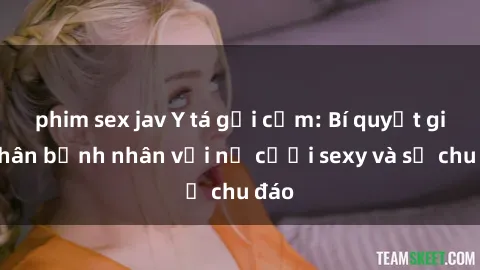 phim sex jav Y tá gợi cảm: Bí quyết giữ chân bệnh nhân với nụ cười sexy và sự chu đáo