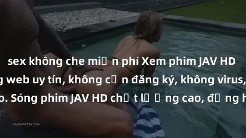 sex không che miễn phí Xem phim JAV HD miễn phí tại trang web uy tín, không cần đăng ký, không virus, không quảng cáo. Sóng phim JAV HD chất lượng cao, đồng hành cùng bạn trong những giờ giải trí thư