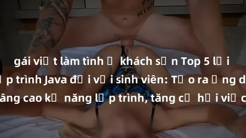 gái việt làm tình ở khách sạn Top 5 lợi ích của việc học lập trình Java đối với sinh viên: Tạo ra ứng dụng thực tế, nâng cao kỹ năng lập trình, tăng cơ hội việc làm, phát triển tư duy logic và sự sáng