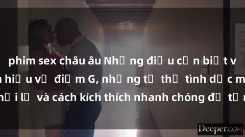phim sex châu âu Những điều cần biết về sex gái trẻ: Tìm hiểu về điểm G, những tư thế tình dục mới lạ và cách kích thích nhanh chóng để tận hưởng khoái cảm.