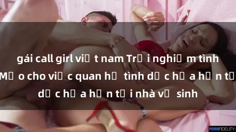 gái call girl việt nam Trải nghiệm tình yêu mới lạ: Mẹo cho việc quan hệ tình dục hứa hẹn tại nhà vệ sinh