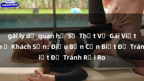 gái ly dị quan hệ Sự Thật Về Gái Việt Làm Tình Ở Khách Sạn: Điều Bạn Cần Biết Để Tránh Rủi Ro
