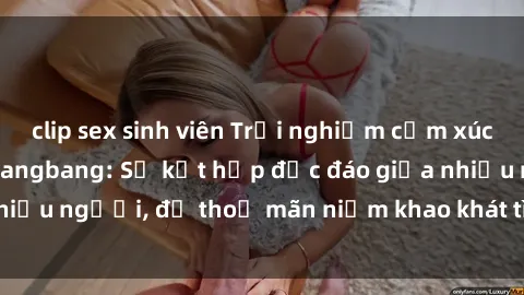 clip sex sinh viên Trải nghiệm cảm xúc mãnh liệt với sex gangbang: Sự kết hợp độc đáo giữa nhiều người, để thoả mãn niềm khao khát tình dục của bạn!