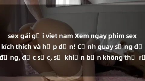sex gái gọi viet nam Xem ngay phim sex hot nhất, cực kỳ kích thích và hấp dẫn! Cảnh quay sống động, đặc sắc, sẽ khiến bạn không thể rời mắt khỏi màn hình!