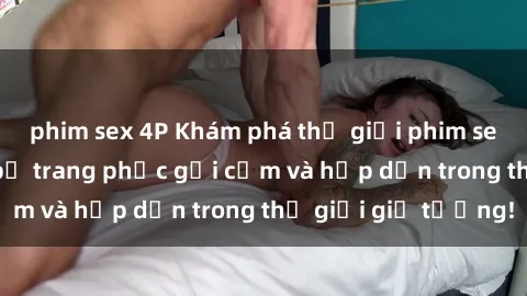 phim sex 4P Khám phá thế giới phim sex cosplay: Những bộ trang phục gợi cảm và hấp dẫn trong thế giới giả tưởng!