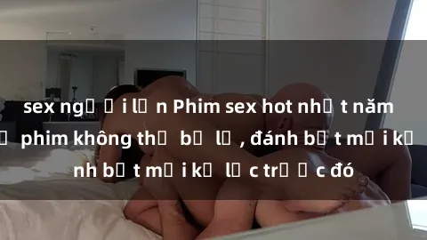 sex người lớn Phim sex hot nhất năm Top những bộ phim không thể bỏ lỡ, đánh bật mọi kỷ lục trước đó