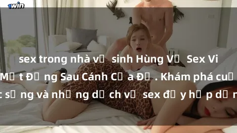 sex trong nhà vệ sinh Hùng Vỹ Sex Việt Nam: Những Bí Mật Đằng Sau Cánh Cửa Đỏ. Khám phá cuộc sống và những dịch vụ sex đầy hấp dẫn của người Việt Nam.