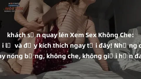 khách sạn quay lén Xem Sex Không Che: Trải nghiệm mới lạ và đầy kích thích ngay tại đây! Những cảnh quay nóng bỏng, không che, không giới hạn đang chờ đón bạn. Đừng bỏ lỡ!