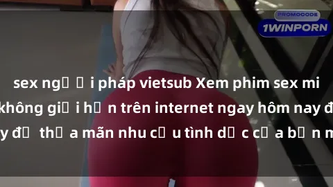 sex người pháp vietsub Xem phim sex miễn phí hoàn toàn không giới hạn trên internet ngay hôm nay để thỏa mãn nhu cầu tình dục của bạn mà không tốn chi phí.