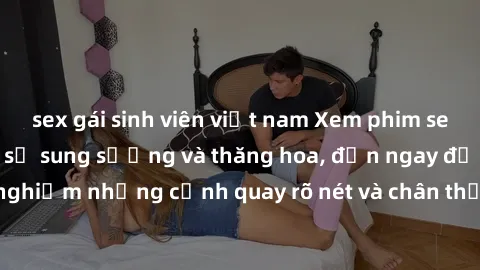 sex gái sinh viên việt nam Xem phim sex HD: Đỉnh cao của sự sung sướng và thăng hoa, đến ngay để trải nghiệm những cảnh quay rõ nét và chân thực nhất. Hãy cùng khám phá!