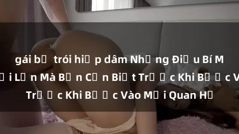 gái bị trói hiếp dâm Những Điều Bí Mật Về Sex Người Lớn Mà Bạn Cần Biết Trước Khi Bước Vào Mối Quan Hệ