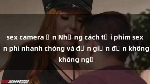 sex camera ẩn Những cách tải phim sex miễn phí nhanh chóng và đơn giản đến không ngờ