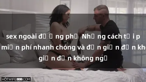 sex ngoài đường phố Những cách tải phim sex miễn phí nhanh chóng và đơn giản đến không ngờ
