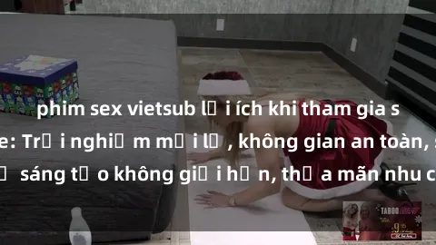 phim sex vietsub lợi ích khi tham gia sex online không che: Trải nghiệm mới lạ, không gian an toàn, sự sáng tạo không giới hạn, thỏa mãn nhu cầu tình dục của bạn.