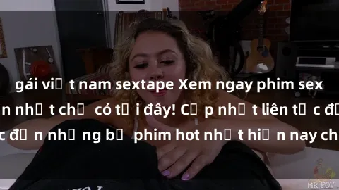 gái việt nam sextape Xem ngay phim sex mới nhất, hấp dẫn nhất chỉ có tại đây! Cập nhật liên tục đến những bộ phim hot nhất hiện nay chỉ trong vài cú click!