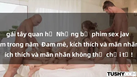 gái tây quan hệ Những bộ phim sex jav đỉnh cao phải xem trong năm Đam mê, kích thích và mãn nhãn không thể chối từ!