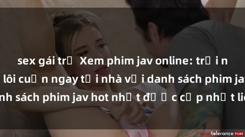 sex gái trẻ Xem phim jav online: trải nghiệm hấp dẫn và lôi cuốn ngay tại nhà với danh sách phim jav hot nhất được cập nhật liên tục.