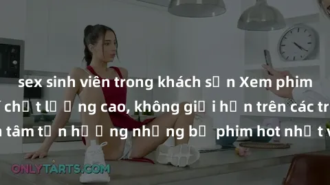 sex sinh viên trong khách sạn Xem phim JAV HD miễn phí chất lượng cao, không giới hạn trên các trang web uy tín. Yên tâm tận hưởng những bộ phim hot nhất với độ nét sắc sảo, đẹp mắt ngay tại nhà. Hãy