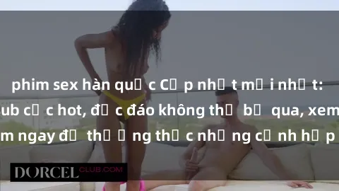 phim sex hàn quốc Cập nhật mới nhất: Top phim JAV Vietsub cực hot, độc đáo không thể bỏ qua, xem ngay để thưởng thức những cảnh hấp dẫn và đầy kích thích!