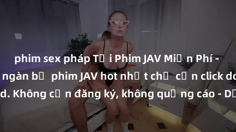 phim sex pháp Tải Phim JAV Miễn Phí - Thưởng thức hàng ngàn bộ phim JAV hot nhất chỉ cần click download. Không cần đăng ký, không quảng cáo - Dễ dàng tải về và xem online!
