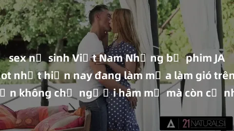sex nữ sinh Việt Nam Những bộ phim JAV idol không che hot nhất hiện nay đang làm mưa làm gió trên mạng, hấp dẫn không chỉ người hâm mộ mà còn cả những ai mới tìm hiểu về thể loại này!