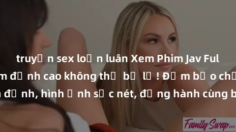 truyện sex loạn luân Xem Phim Jav Full HD: Những bộ phim đỉnh cao không thể bỏ lỡ! Đảm bảo chất lượng ổn định, hình ảnh sắc nét, đồng hành cùng bạn trong những giây phút thư giãn!