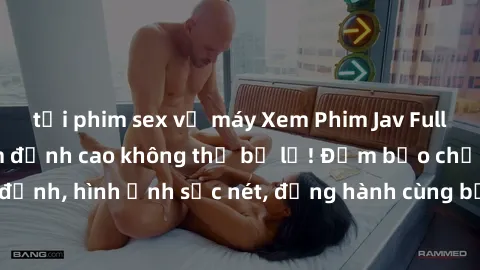 tải phim sex về máy Xem Phim Jav Full HD: Những bộ phim đỉnh cao không thể bỏ lỡ! Đảm bảo chất lượng ổn định, hình ảnh sắc nét, đồng hành cùng bạn trong những giây phút thư giãn!