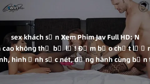sex khách sạn Xem Phim Jav Full HD: Những bộ phim đỉnh cao không thể bỏ lỡ! Đảm bảo chất lượng ổn định, hình ảnh sắc nét, đồng hành cùng bạn trong những giây phút thư giãn!