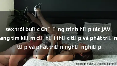 sex trói buộc Chương trình hợp tác JAV cho sinh viên đang tìm kiếm cơ hội thực tập và phát triển nghề nghiệp