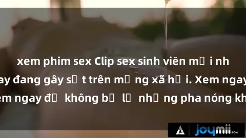 xem phim sex Clip sex sinh viên mới nhất hot nhất năm nay đang gây sốt trên mạng xã hội. Xem ngay để không bỏ lỡ những pha nóng không thể bỏ qua!