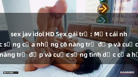 sex jav idol HD Sex gái trẻ: Một cái nhìn sâu lắng vào cuộc sống của những cô nàng trẻ đẹp và cuộc sống tình dục của họ