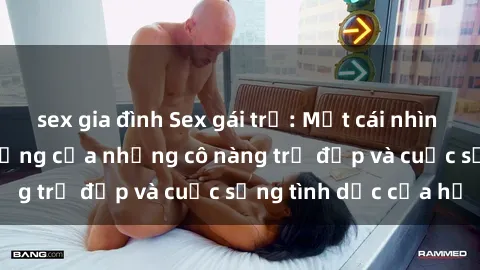 sex gia đình Sex gái trẻ: Một cái nhìn sâu lắng vào cuộc sống của những cô nàng trẻ đẹp và cuộc sống tình dục của họ