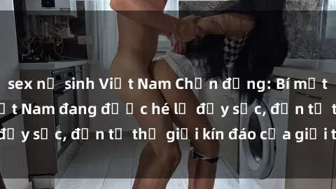 sex nữ sinh Việt Nam Chấn động: Bí mật về sex nữ sinh Việt Nam đang được hé lộ đầy sốc, đến từ thế giới kín đáo của giới trẻ.