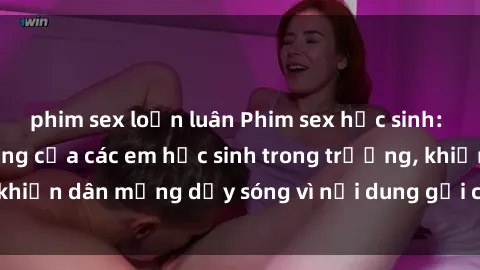 phim sex loạn luân Phim sex học sinh: Hành động nóng bỏng của các em học sinh trong trường, khiến dân mạng dậy sóng vì nội dung gợi cảm và kích thích.