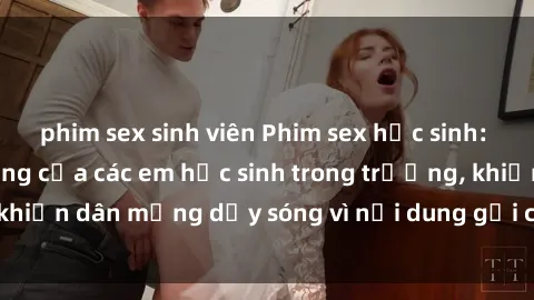 phim sex sinh viên Phim sex học sinh: Hành động nóng bỏng của các em học sinh trong trường, khiến dân mạng dậy sóng vì nội dung gợi cảm và kích thích.