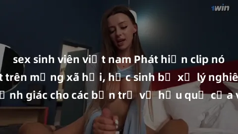 sex sinh viên việt nam Phát hiện clip nóng sinh viên gây sốt trên mạng xã hội, học sinh bị xử lý nghiêm ngặt. Đây là cảnh giác cho các bạn trẻ về hậu quả của việc chia sẻ thông tin trái phép trên inte